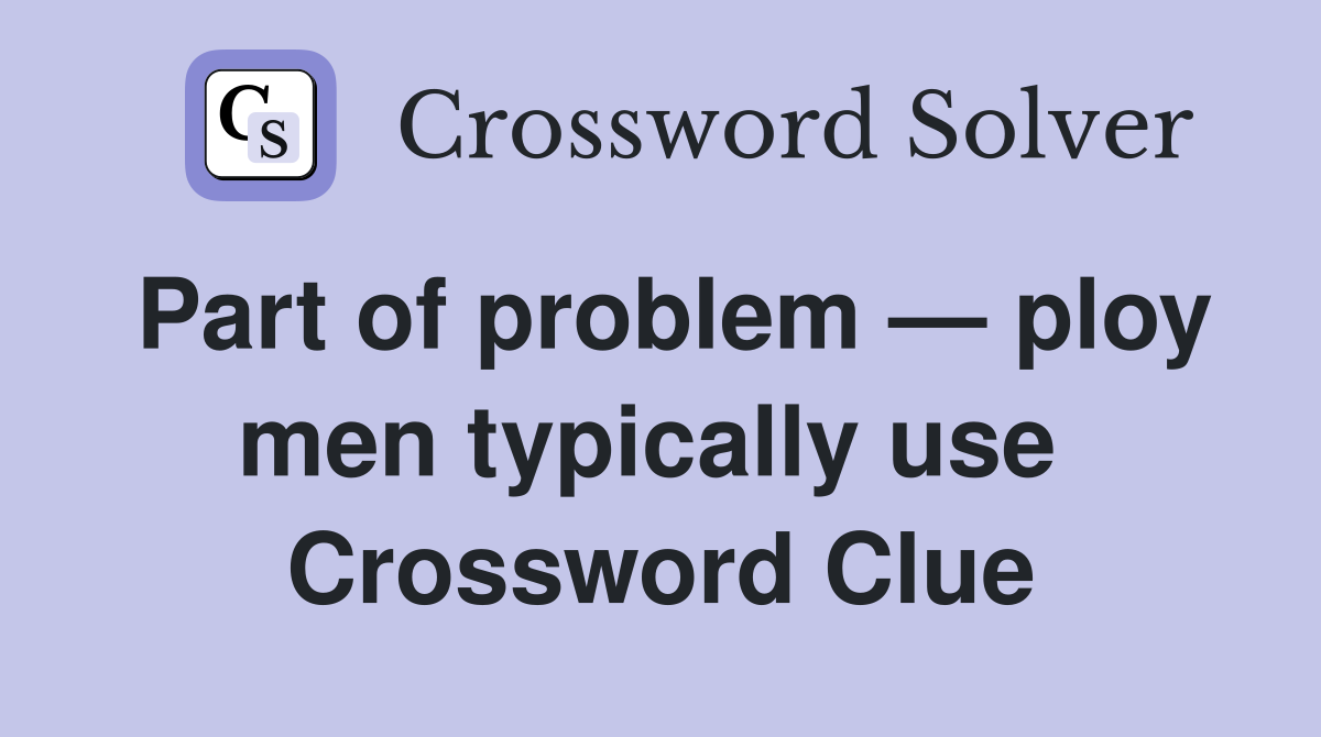 Part of problem — ploy men typically use  Crossword Clue