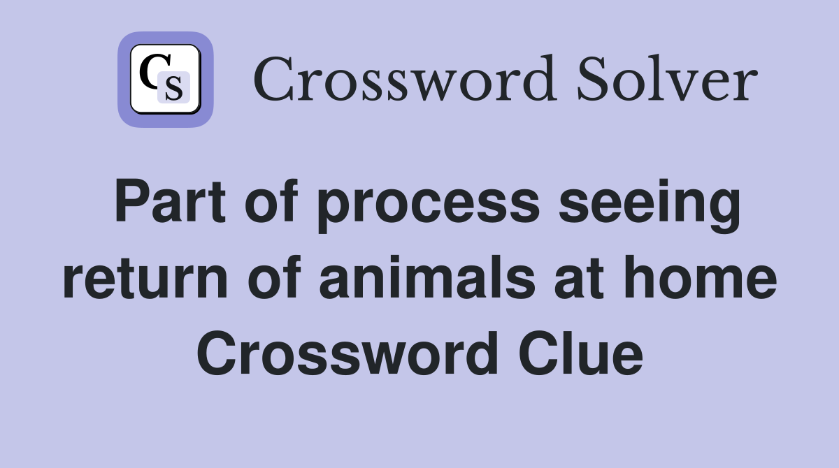 Part of process seeing return of animals at home Crossword Clue