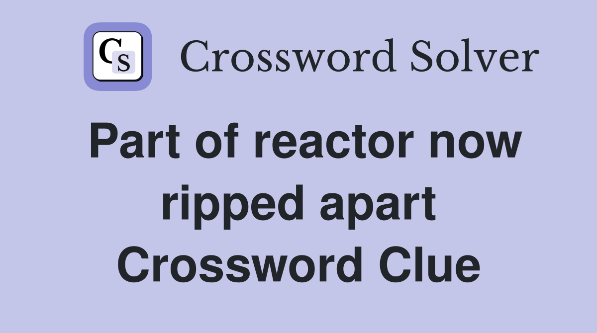 Part of reactor now ripped apart Crossword Clue