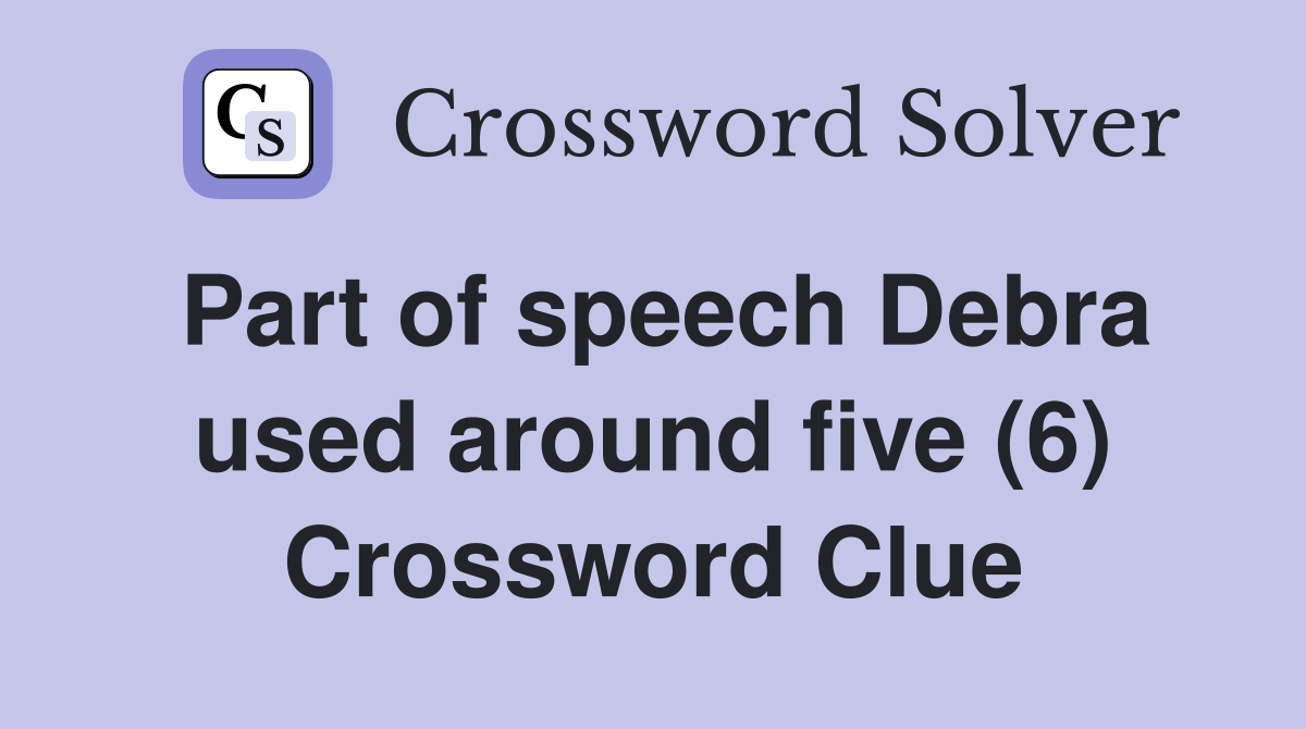 Part of speech Debra used around five (6) Crossword Clue