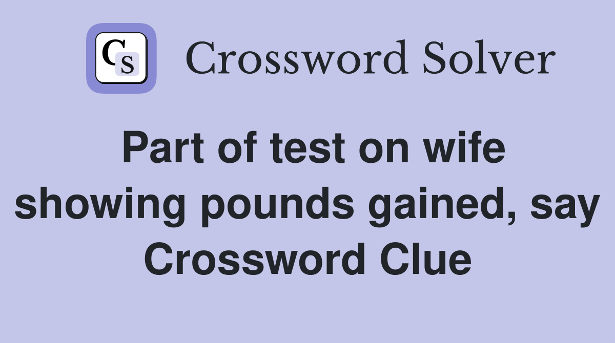 Part of test on wife showing pounds gained, say Crossword Clue