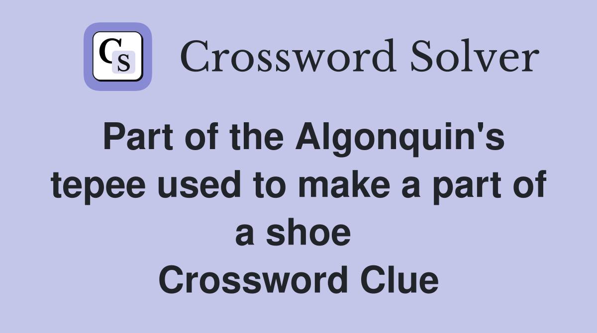 Part of the Algonquin's tepee used to make a part of a shoe  Crossword Clue