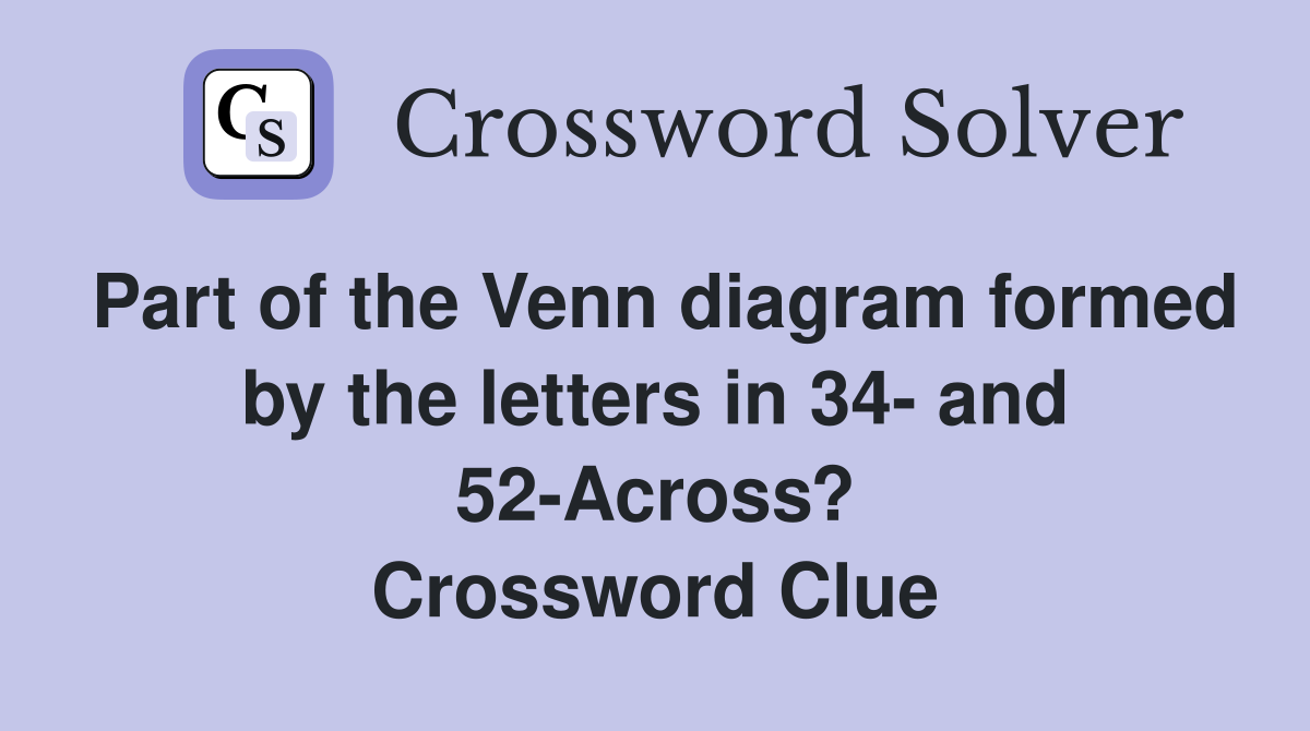Part of the Venn diagram formed by the letters in 34- and 52-Across? Crossword Clue