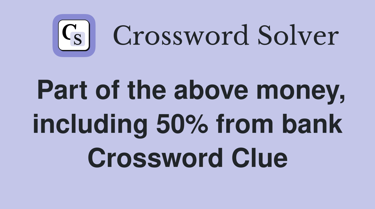Part of the above money, including 50% from bank Crossword Clue