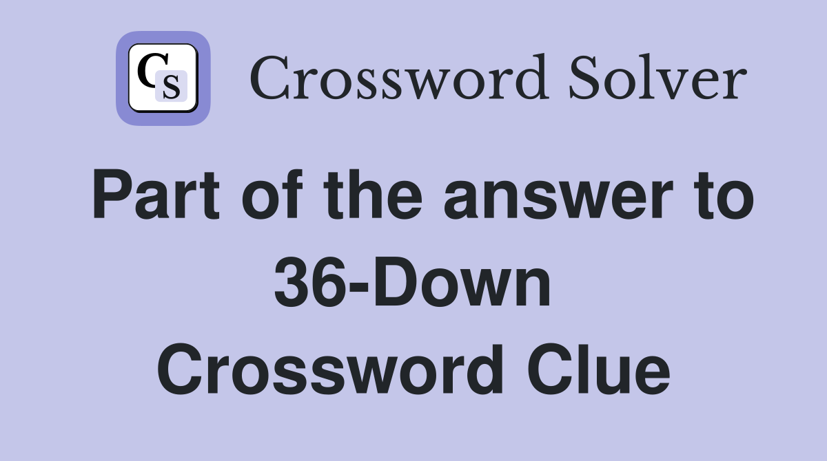Part of the answer to 36-Down Crossword Clue
