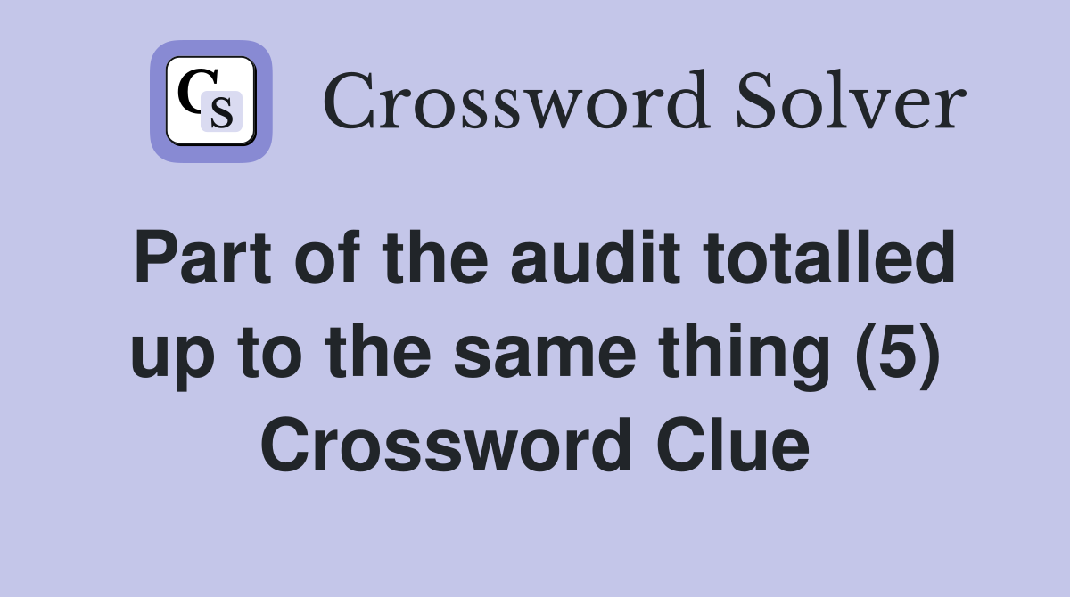 Part of the audit totalled up to the same thing (5) Crossword Clue