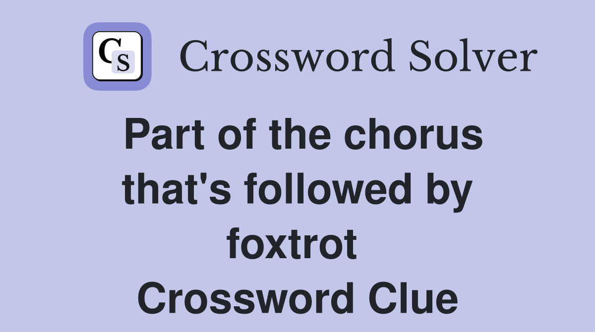 Part of the chorus that's followed by foxtrot  Crossword Clue