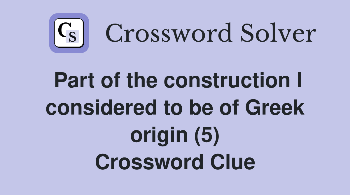 Part of the construction I considered to be of Greek origin (5) Crossword Clue