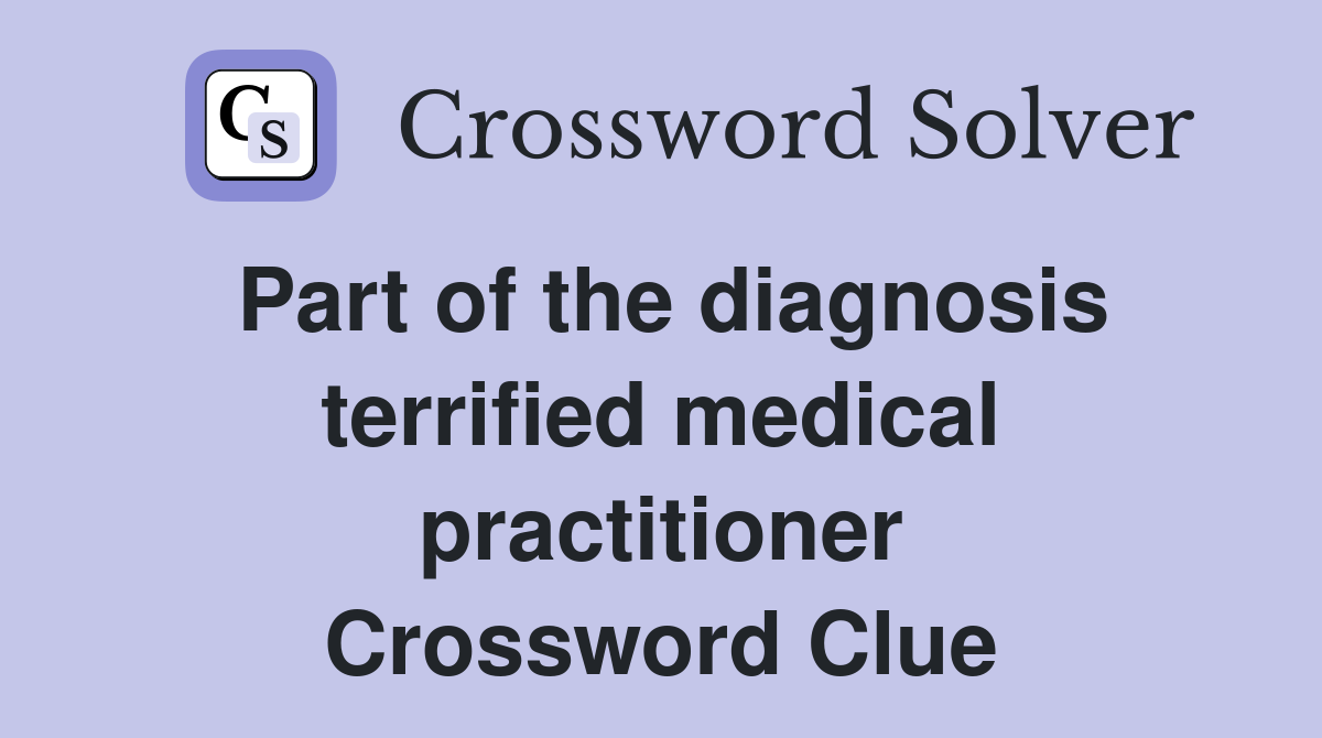Part of the diagnosis terrified medical practitioner Crossword Clue