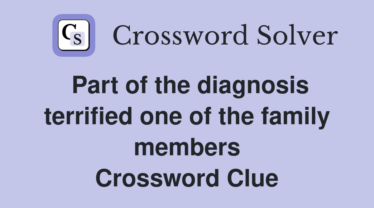 Part of the diagnosis terrified one of the family members Crossword Clue