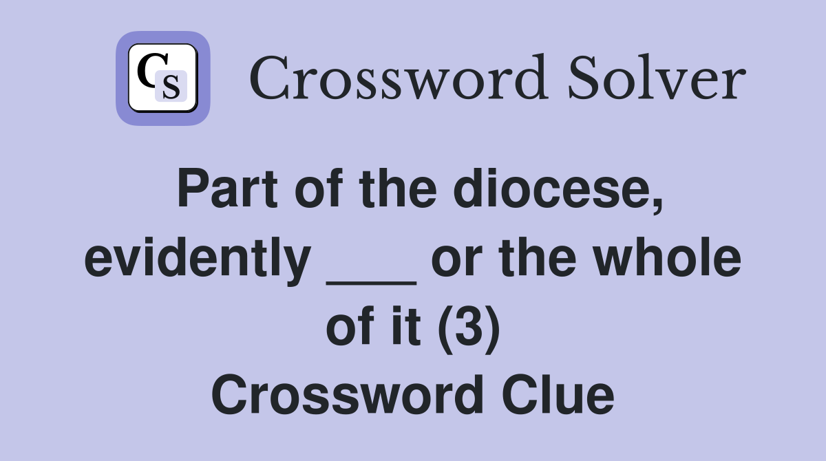 Part of the diocese, evidently ___ or the whole of it (3) Crossword Clue