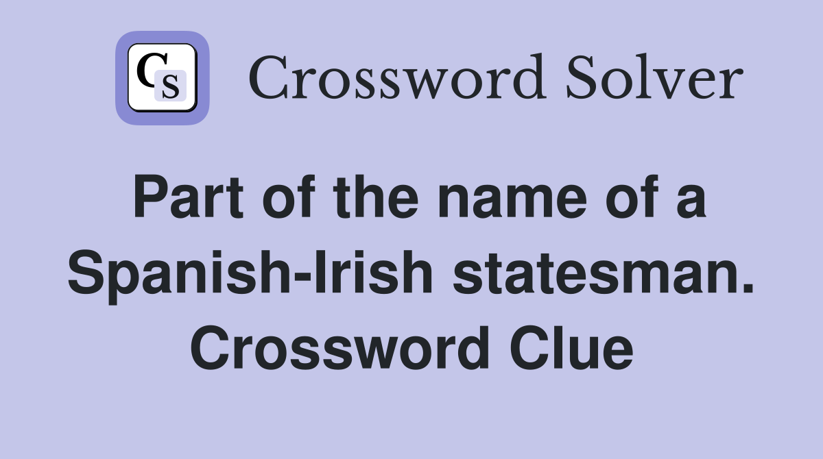 Part of the name of a Spanish-Irish statesman. Crossword Clue