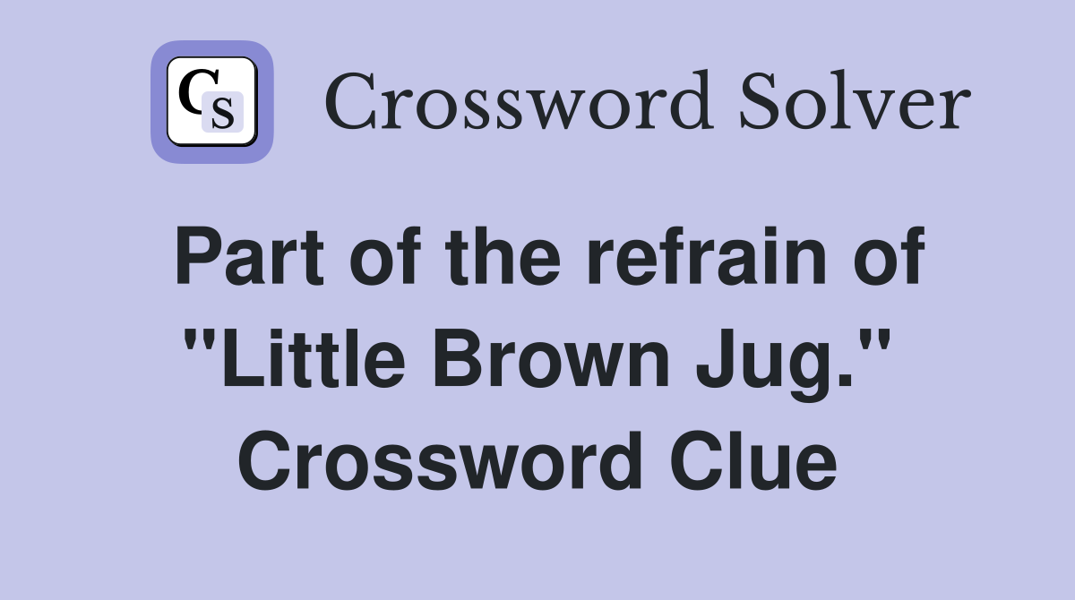 Part of the refrain of "Little Brown Jug." Crossword Clue