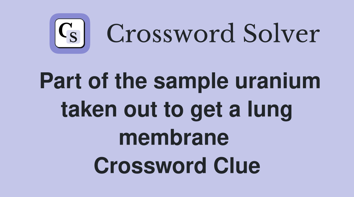 Part of the sample uranium taken out to get a lung membrane  Crossword Clue