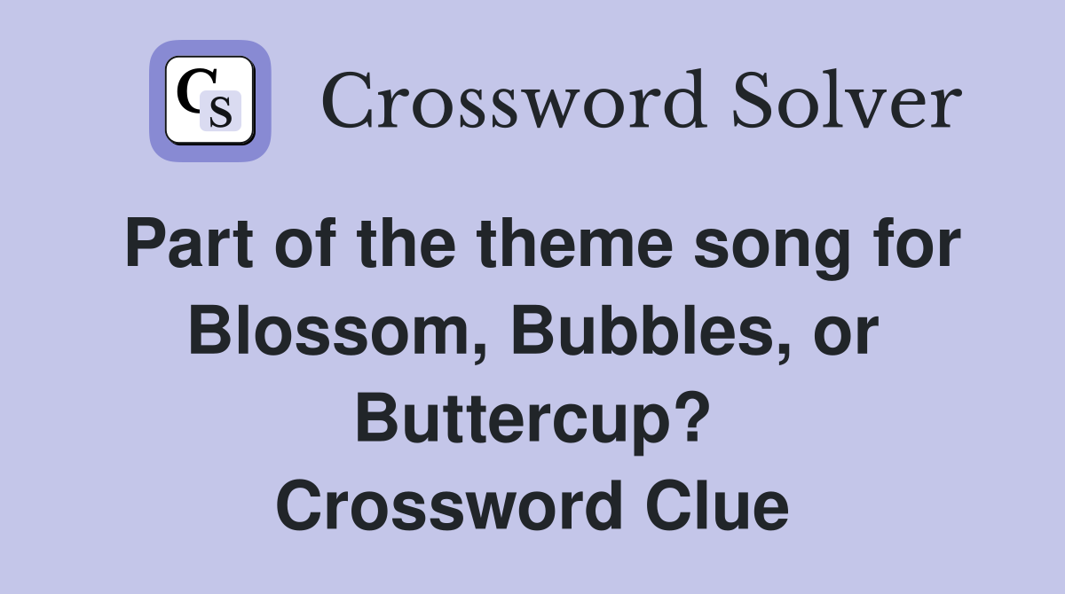 Part of the theme song for Blossom, Bubbles, or Buttercup? Crossword Clue
