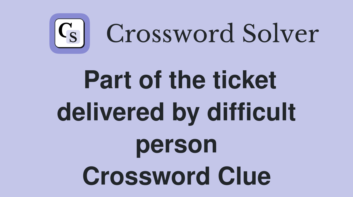Part of the ticket delivered by difficult person Crossword Clue