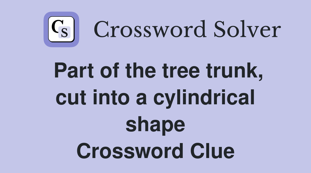Part of the tree trunk, cut into a cylindrical shape Crossword Clue