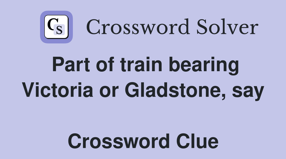 Part of train bearing Victoria or Gladstone, say  Crossword Clue