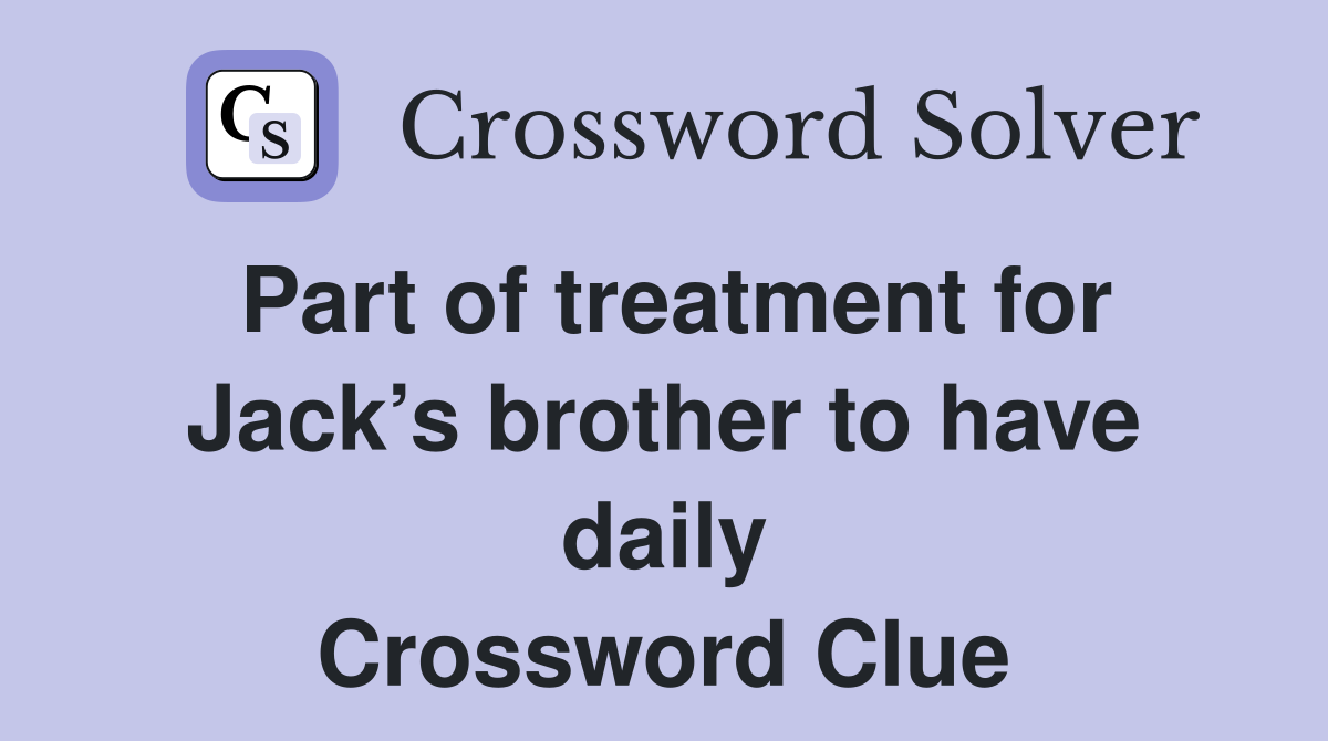 Part of treatment for Jack’s brother to have daily Crossword Clue