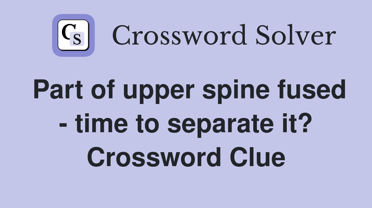 Part of upper spine fused - time to separate it? Crossword Clue