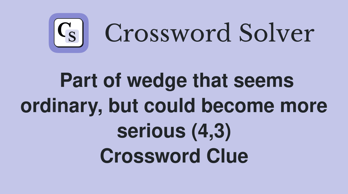 Part of wedge that seems ordinary, but could become more serious (4,3) Crossword Clue