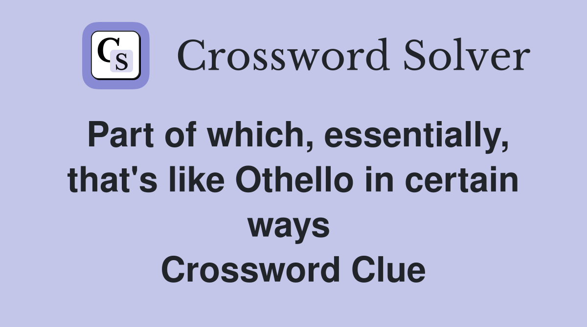 Part of which, essentially, that's like Othello in certain ways  Crossword Clue