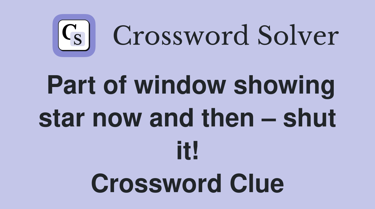 Part of window showing star now and then – shut it! Crossword Clue
