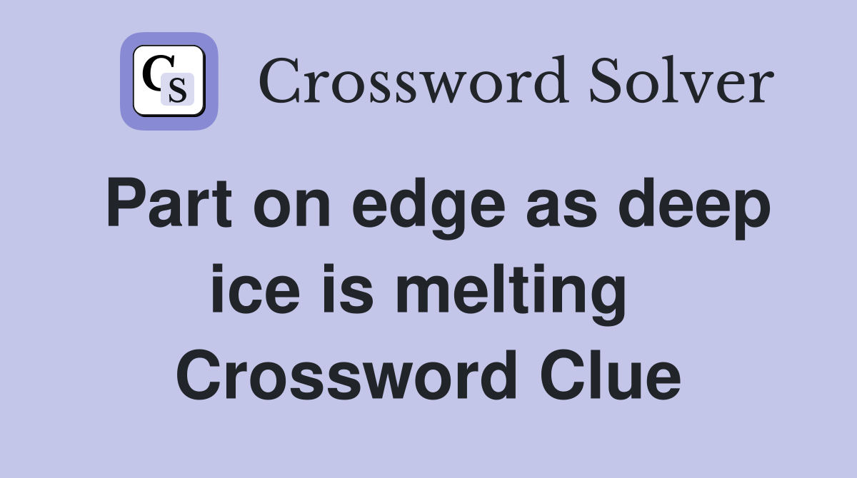 Part on edge as deep ice is melting  Crossword Clue