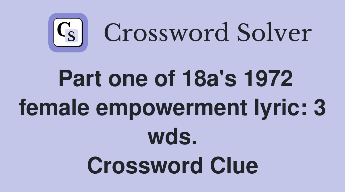 Part one of 18a's 1972 female empowerment lyric: 3 wds. Crossword Clue