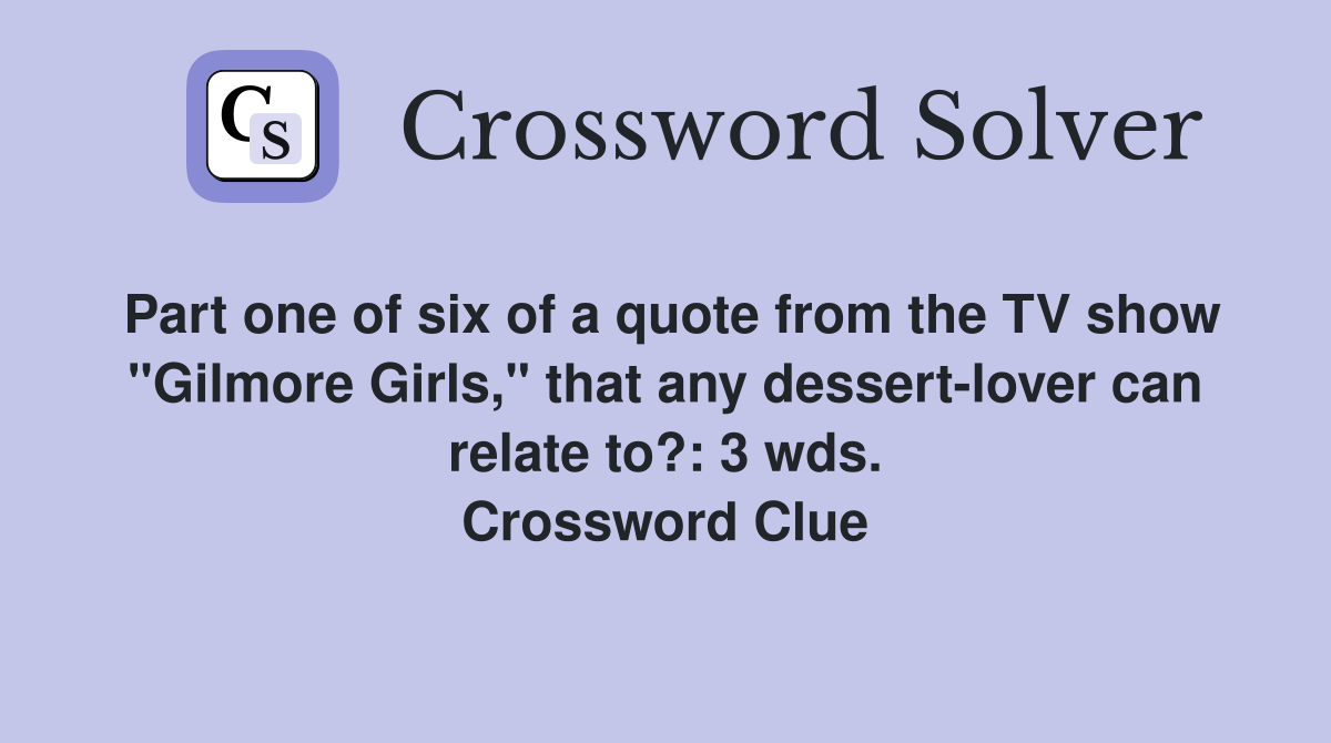 Part one of six of a quote from the TV show "Gilmore Girls," that any dessert-lover can relate to?: 3 wds. Crossword Clue
