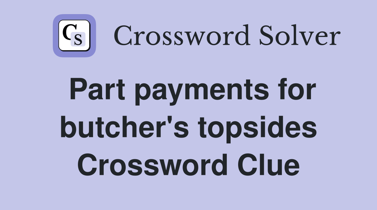 Part payments for butcher's topsides Crossword Clue