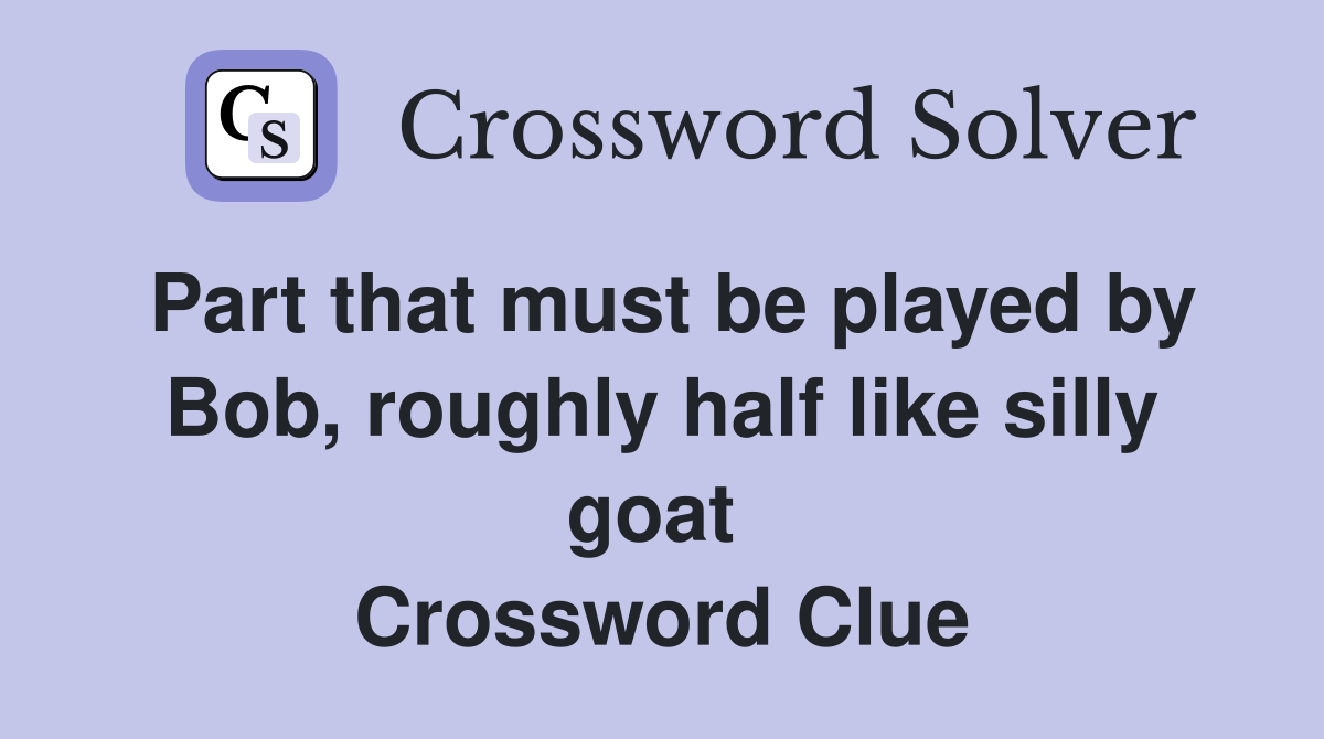 Part that must be played by Bob, roughly half like silly goat  Crossword Clue