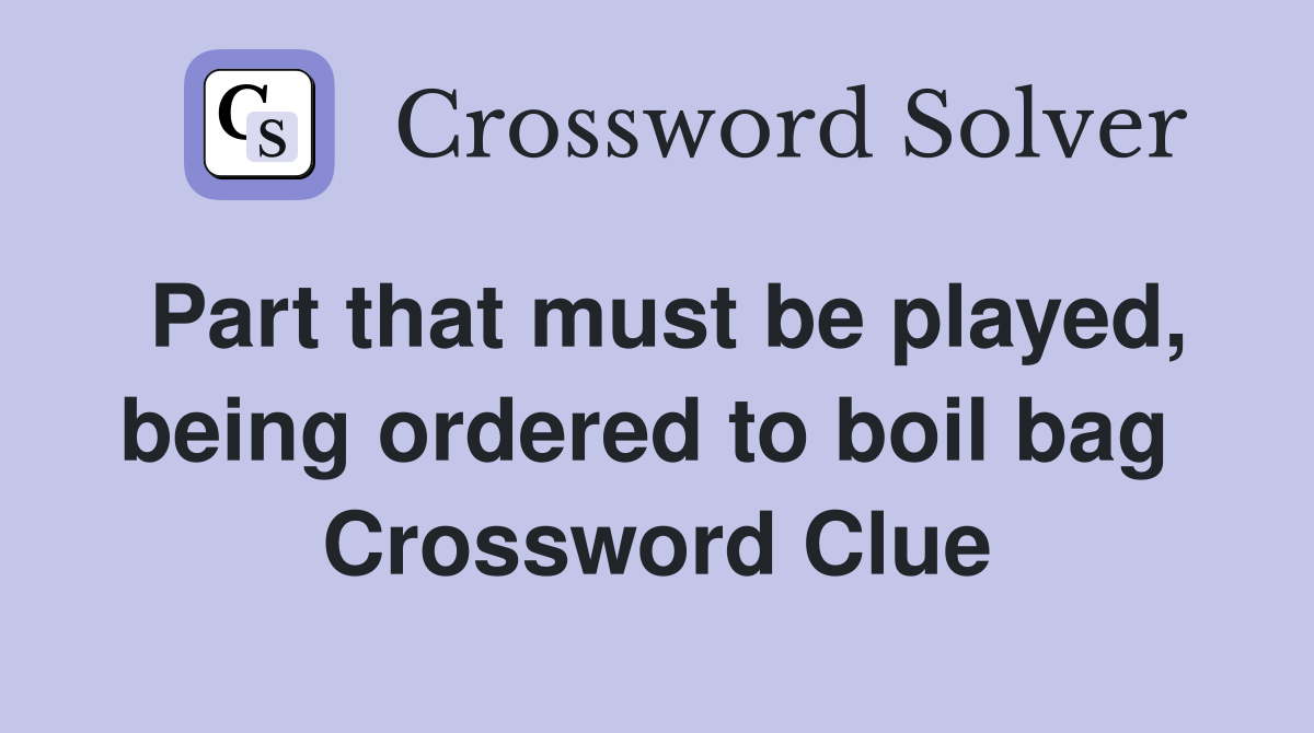 Part that must be played, being ordered to boil bag  Crossword Clue
