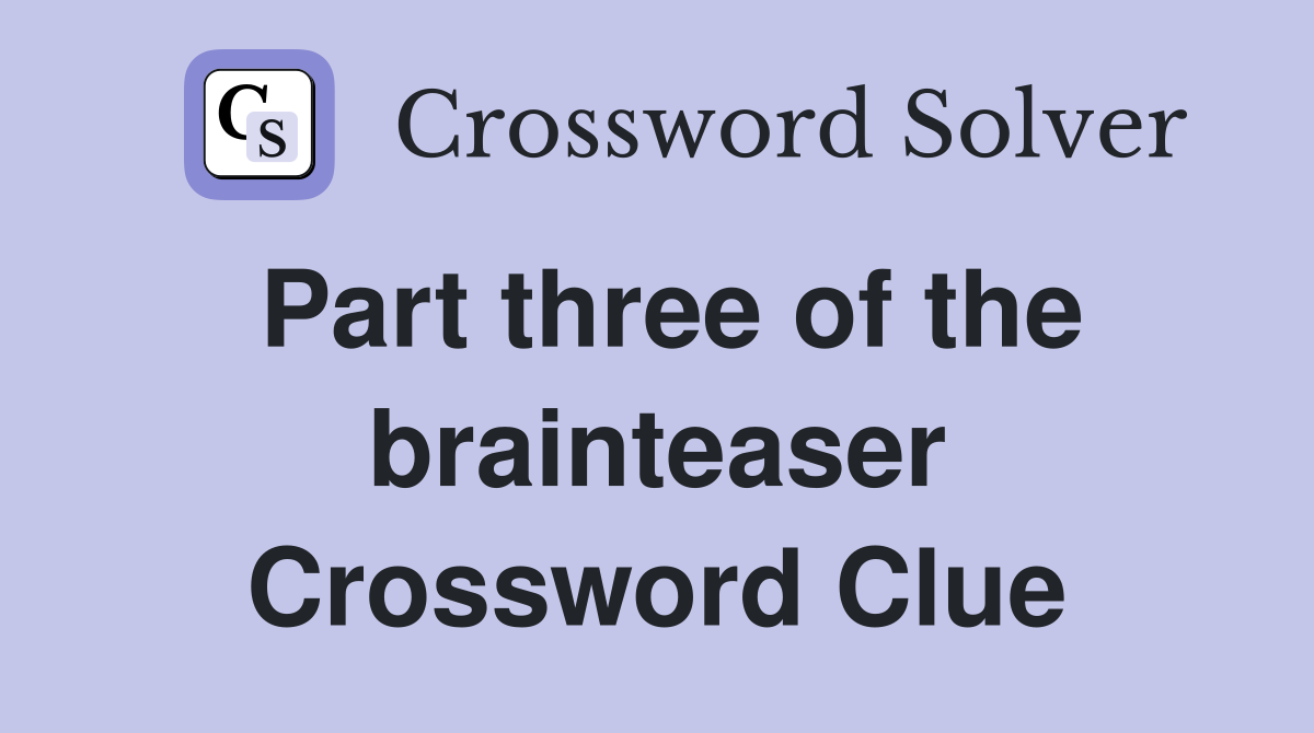 Part three of the brainteaser Crossword Clue