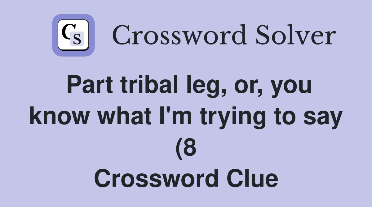 Part tribal leg or you know what I #39 m trying to say (8) Crossword Part tribal leg or you know what I #39 m trying to say (8) Crossword