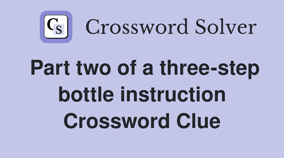Part two of a three-step bottle instruction Crossword Clue