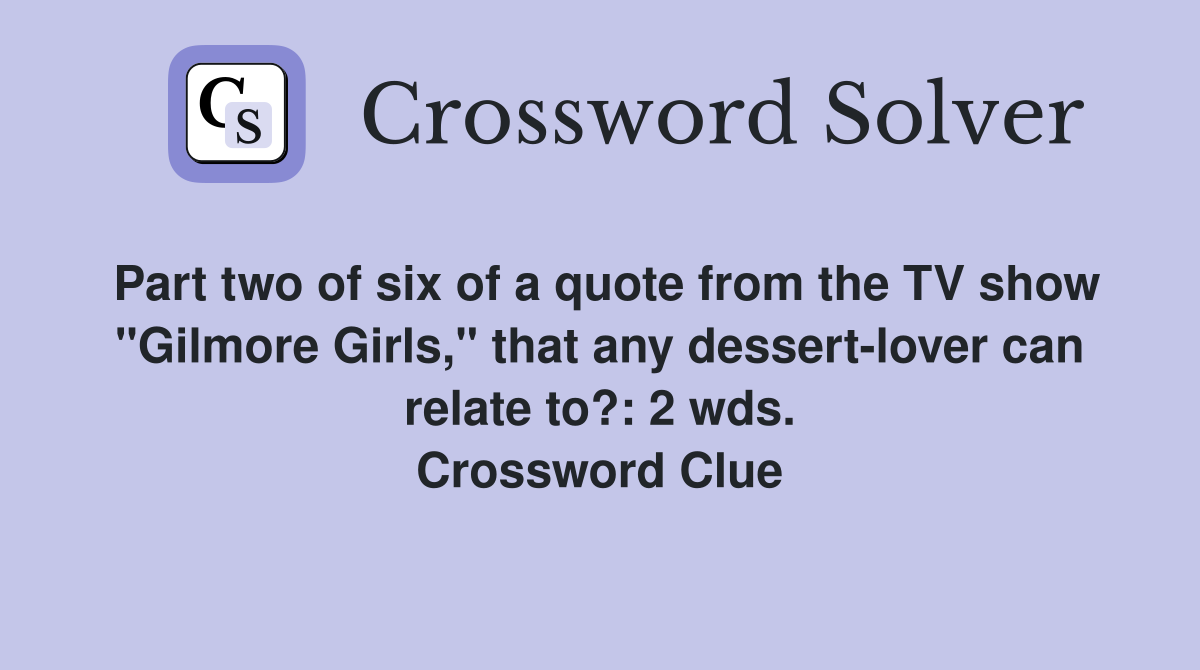 Part two of six of a quote from the TV show "Gilmore Girls," that any dessert-lover can relate to?: 2 wds. Crossword Clue
