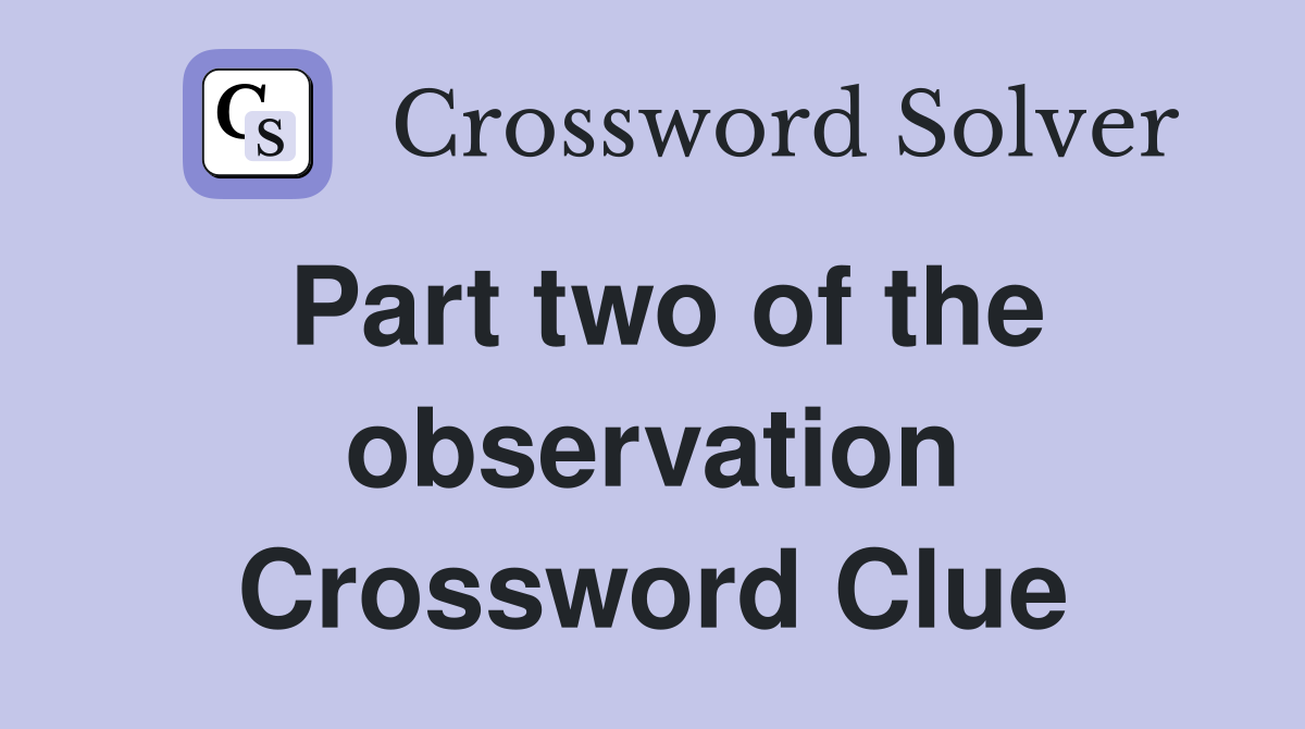 Part two of the observation Crossword Clue
