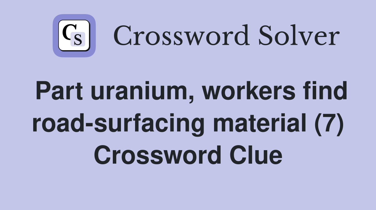 Part uranium, workers find road-surfacing material (7) Crossword Clue