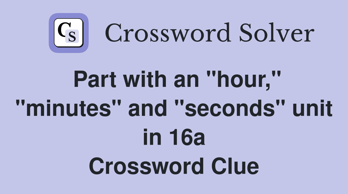 Part with an "hour," "minutes" and "seconds" unit in 16a Crossword Clue