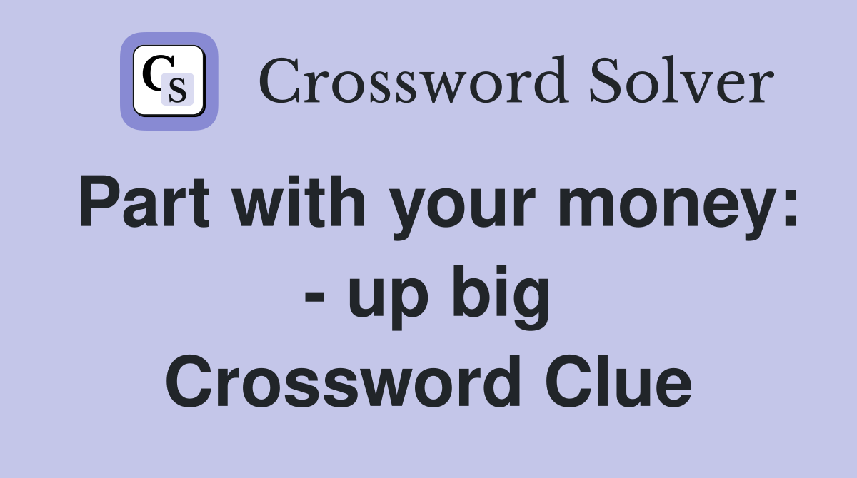 Part with your money: - up big Crossword Clue