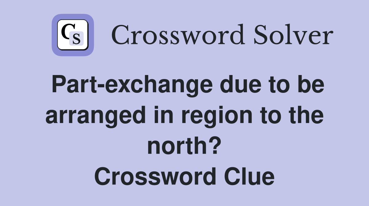 Part-exchange due to be arranged in region to the north? Crossword Clue