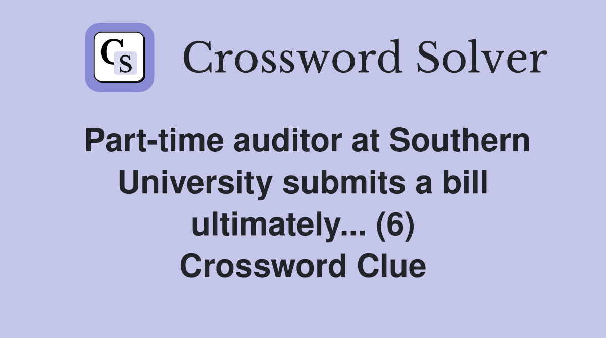 Part-time auditor at Southern University submits a bill ultimately... (6) Crossword Clue