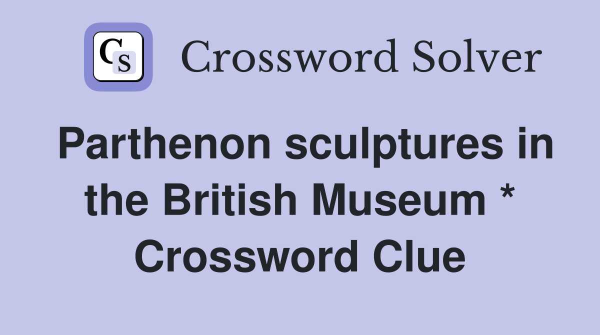 Parthenon sculptures in the British Museum * Crossword Clue