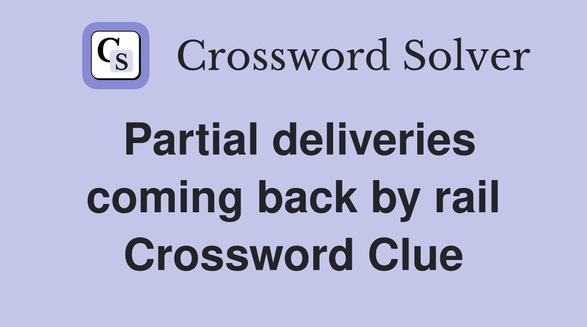 Partial deliveries coming back by rail Crossword Clue