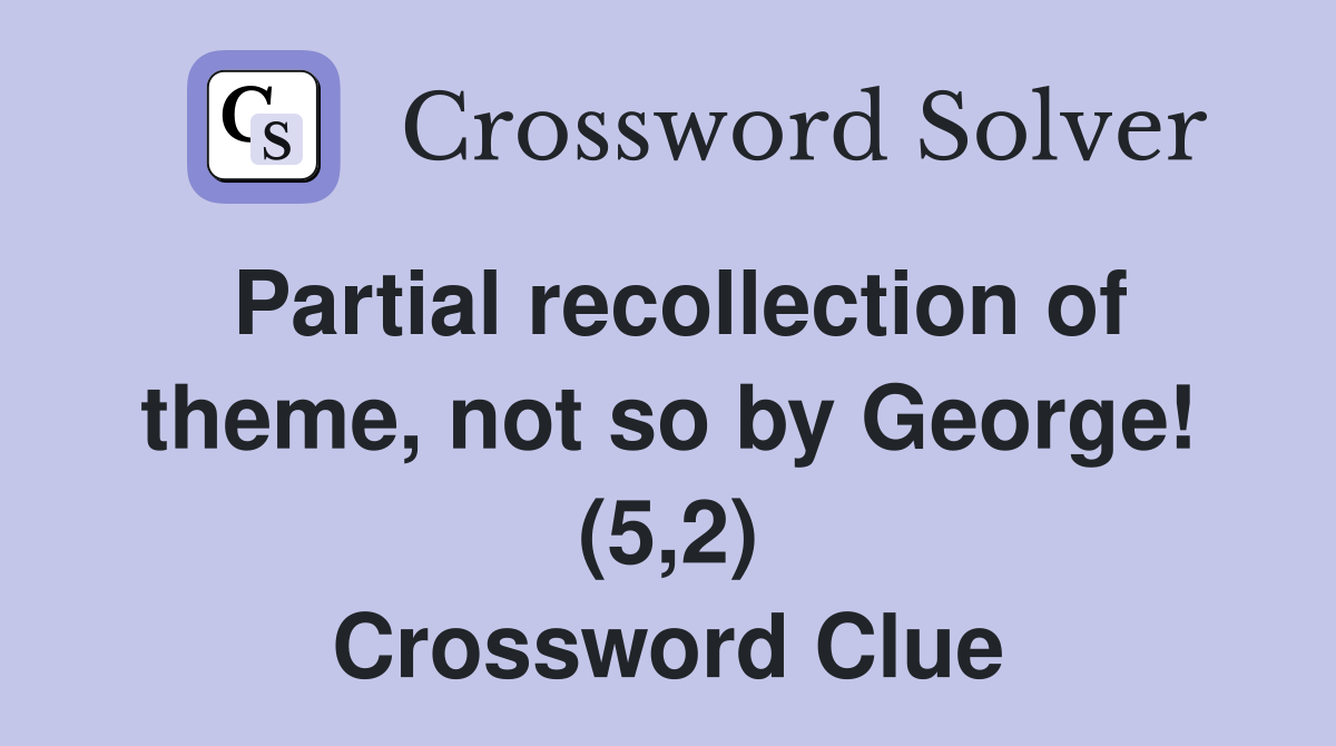 Partial recollection of theme, not so by George! (5,2) Crossword Clue