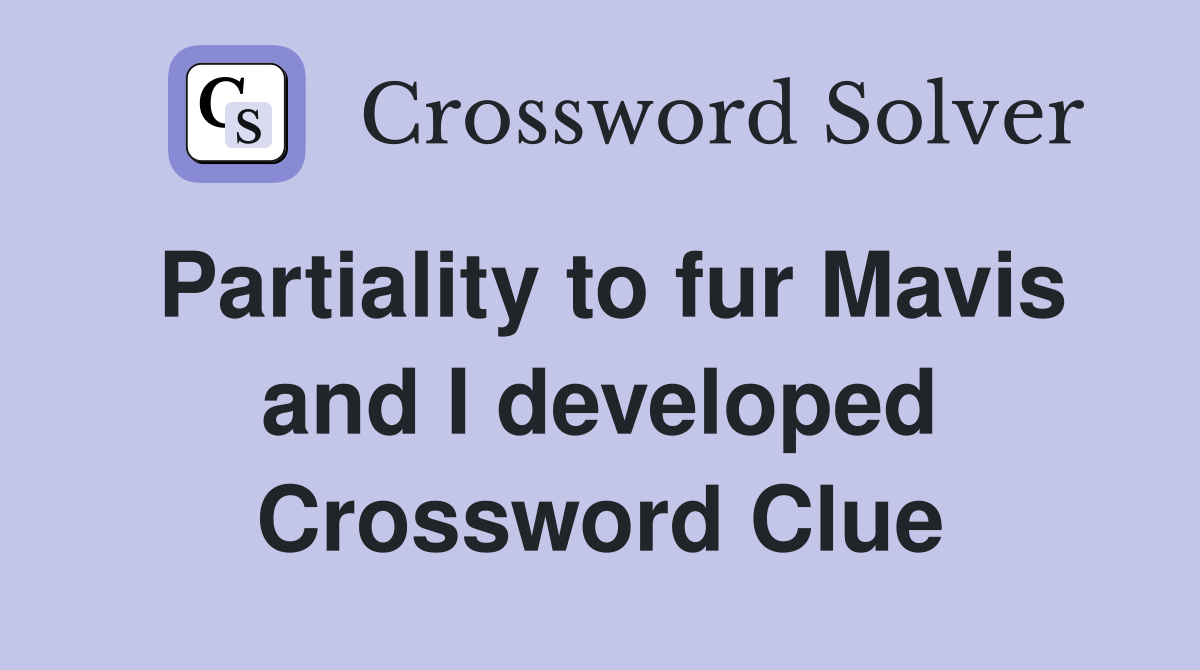 Partiality to fur Mavis and I developed Crossword Clue