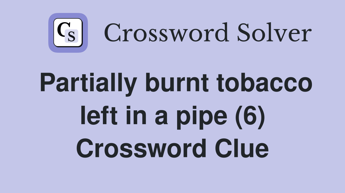 Partially burnt tobacco left in a pipe (6) Crossword Clue