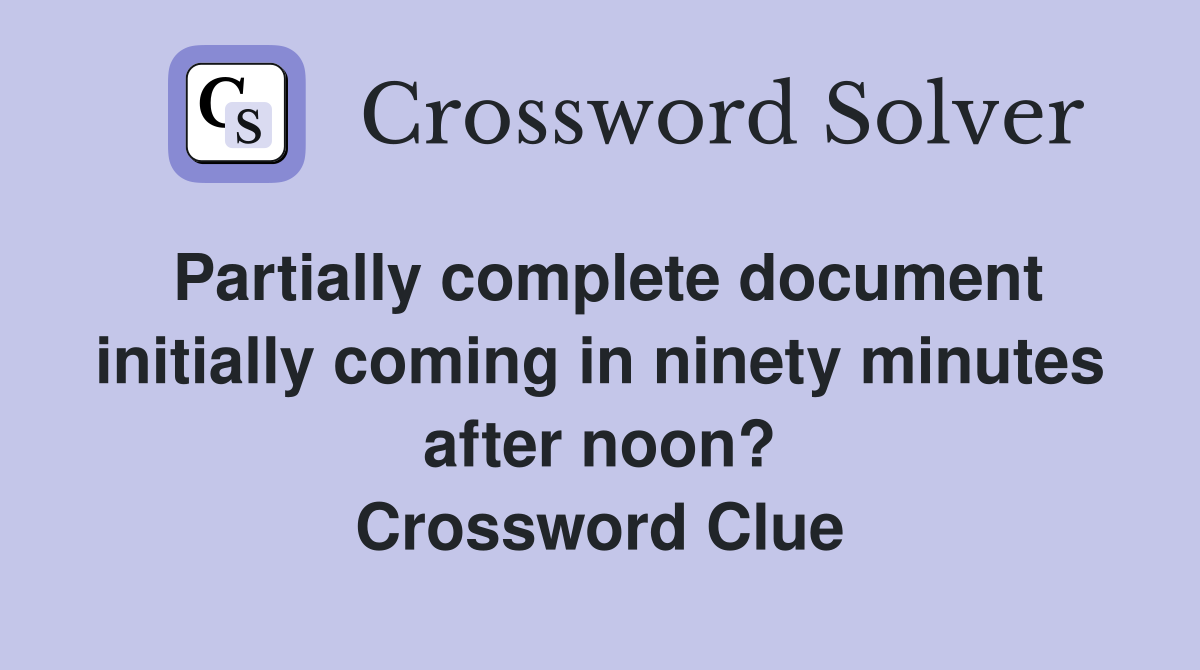 Partially complete document initially coming in ninety minutes after noon? Crossword Clue