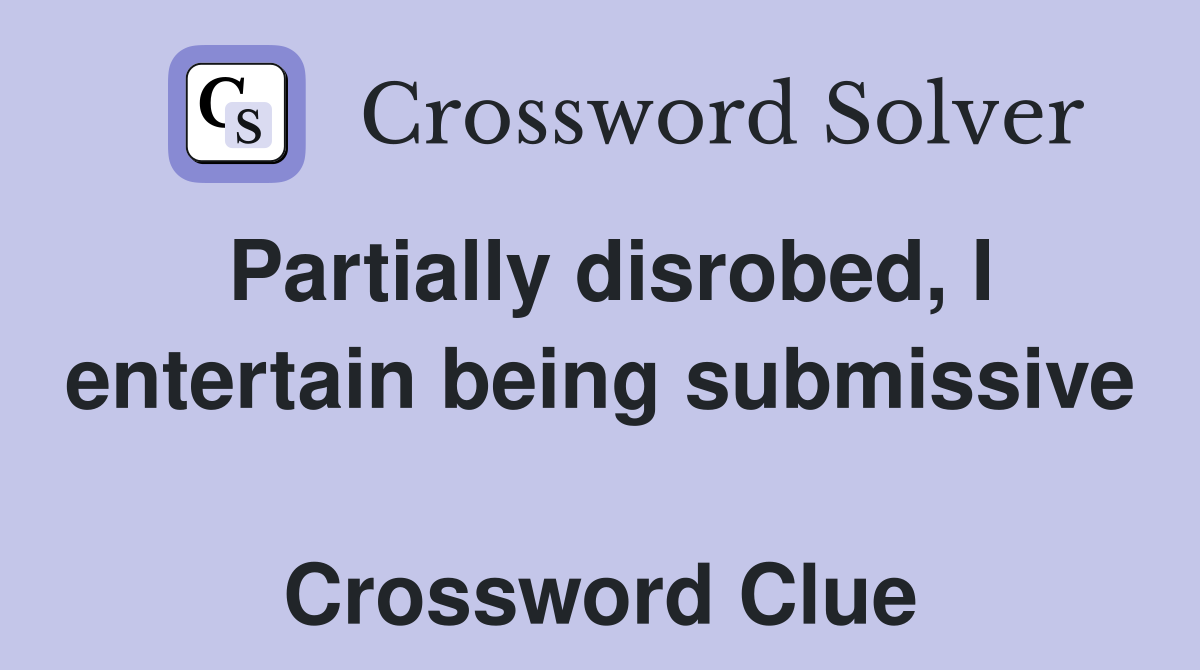 Partially disrobed, I entertain being submissive  Crossword Clue